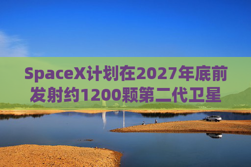 SpaceX计划在2027年底前发射约1200颗第二代卫星  第1张