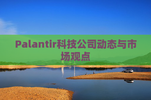 Palantir科技公司动态与市场观点