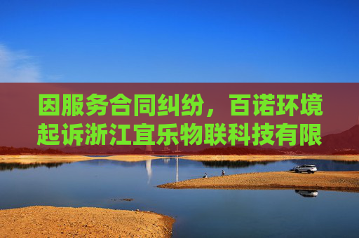 因服务合同纠纷，百诺环境起诉浙江宜乐物联科技有限公司