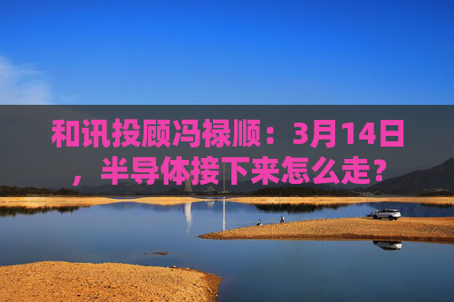 和讯投顾冯禄顺:3月14日,半导体接下来怎么走? 第1张 和讯投顾冯禄顺:3月14日,半导体接下来怎么走? 第1张