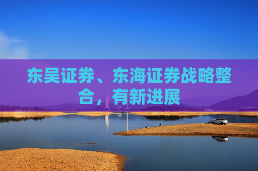 东吴证券、东海证券战略整合，有新进展  第1张