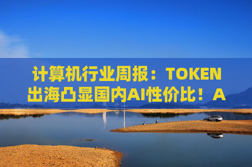 计算机行业周报：TOKEN出海凸显国内AI性价比！AI NATIVE终端初现！