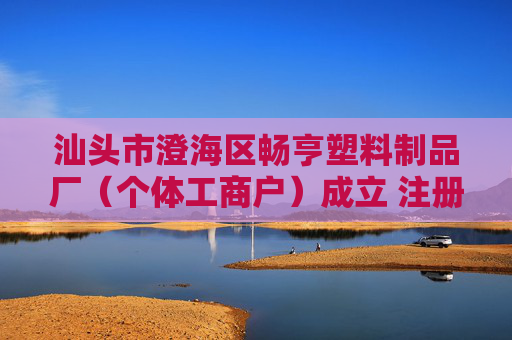 汕头市澄海区畅亨塑料制品厂（个体工商户）成立 注册资本1万人民币