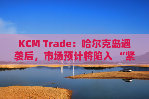 KCM Trade：哈尔克岛遇袭后，市场预计将陷入 “紧张不安”