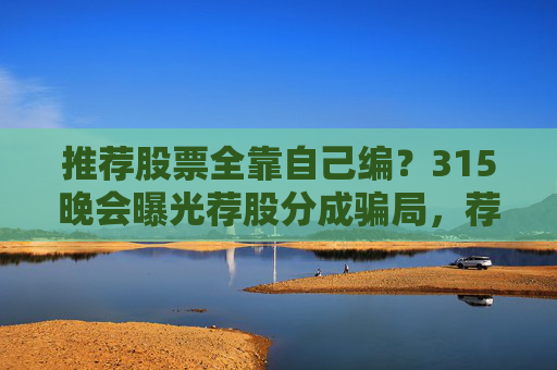 推荐股票全靠自己编？315晚会曝光荐股分成骗局，荐股分成机构成割肉骗子窝  第1张