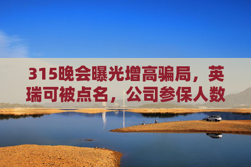 315晚会曝光增高骗局，英瑞可被点名，公司参保人数为0