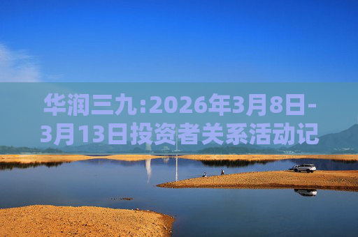 华润三九:2026年3月8日-3月13日投资者关系活动记录表