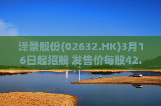泽景股份(02632.HK)3月16日起招股 发售价每股42.00-48.00港元  第1张