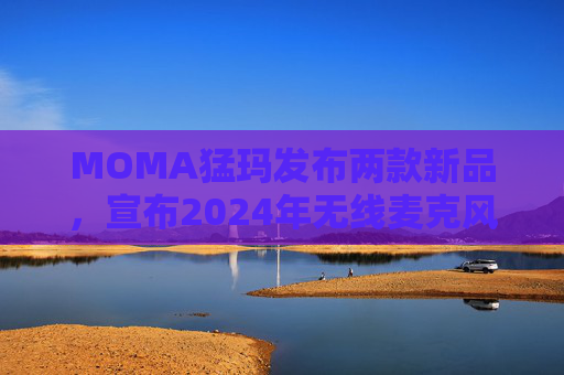 MOMA猛玛发布两款新品,宣布2024年无线麦克风国内销量第一