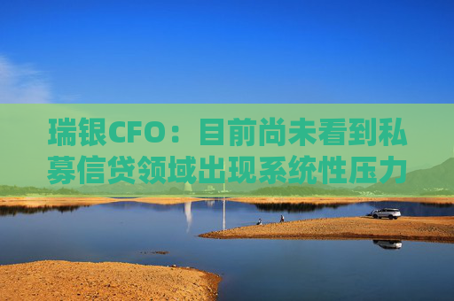 瑞银CFO：目前尚未看到私募信贷领域出现系统性压力