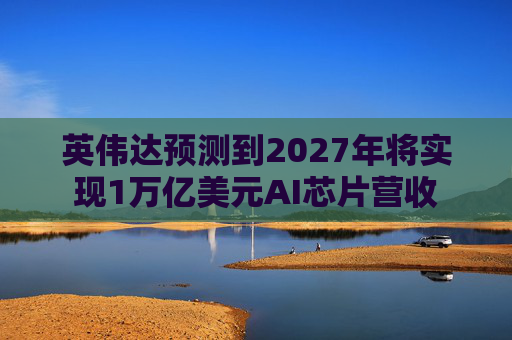 英伟达预测到2027年将实现1万亿美元AI芯片营收