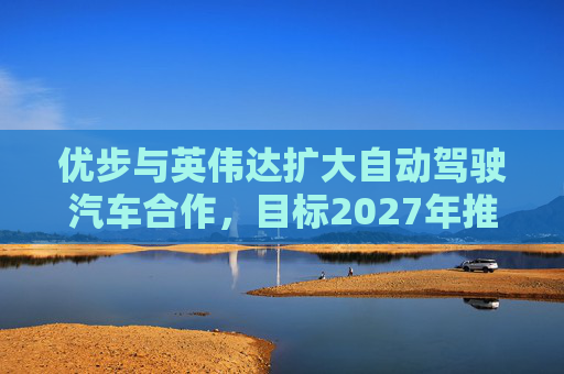 优步与英伟达扩大自动驾驶汽车合作，目标2027年推出  第1张