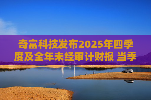 奇富科技发布2025年四季度及全年未经审计财报 当季放款环比下降15.6%