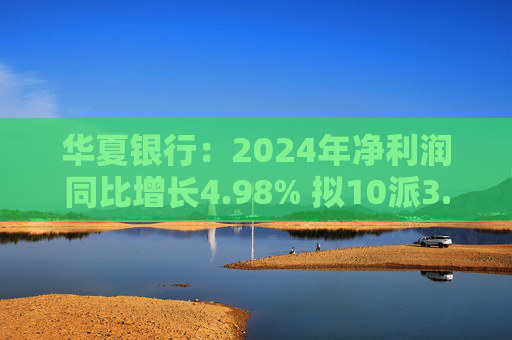 华夏银行:2024年净利润同比增长4.98% 拟10派3.05元