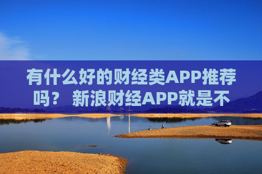 有什么好的财经类APP推荐吗? 新浪财经APP就是不错的选择
