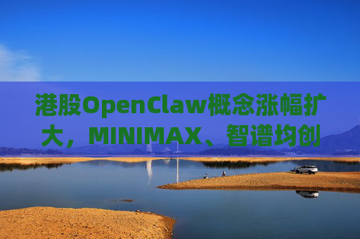 港股OpenClaw概念涨幅扩大，MINIMAX、智谱均创上市新高