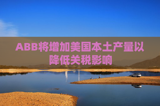 ABB将增加美国本土产量以降低关税影响