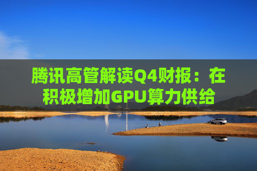 腾讯高管解读Q4财报：在积极增加GPU算力供给  第1张
