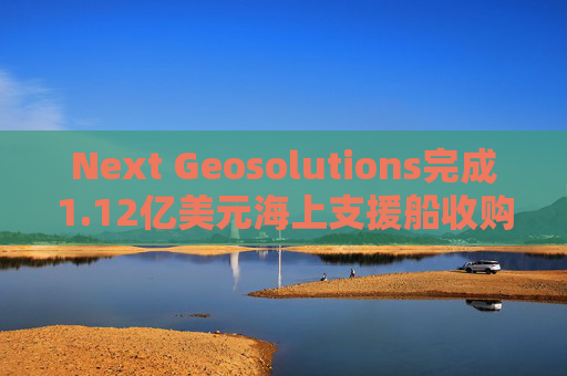 Next Geosolutions完成1.12亿美元海上支援船收购
