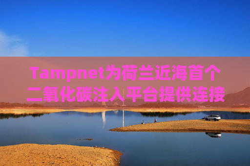 Tampnet为荷兰近海首个二氧化碳注入平台提供连接