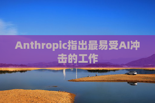 Anthropic指出最易受AI冲击的工作
