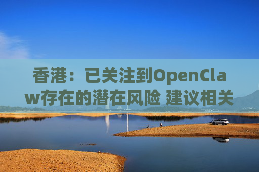 香港：已关注到OpenClaw存在的潜在风险 建议相关单位采取充足安全措施