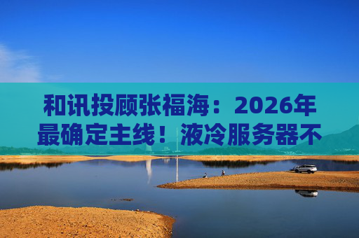 和讯投顾张福海:2026年最确定主线!液冷服务器不是跟风,是刚需! 第1张 和讯投顾张福海:2026年最确定主线!液冷服务器不是跟风,是刚需! 第1张