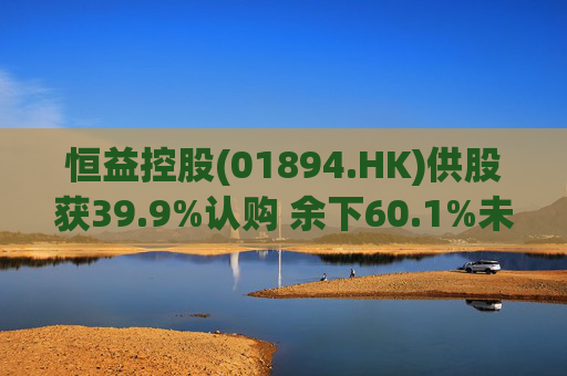 恒益控股(01894.HK)供股获39.9%认购 余下60.1%未认购股份将启动补偿安排  第1张
