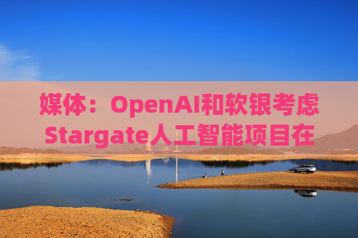 媒体：OpenAI和软银考虑Stargate人工智能项目在英国进行投资  第1张