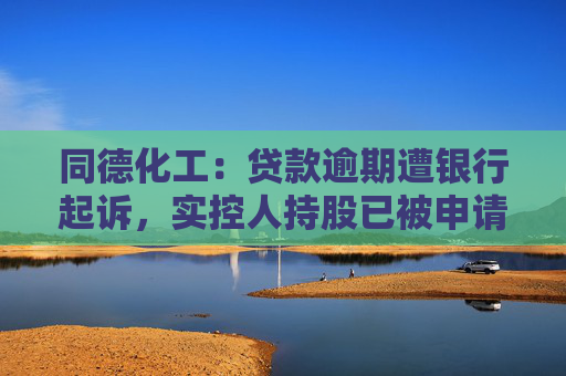 同德化工:贷款逾期遭银行起诉,实控人持股已被申请司法冻结 第1张 同德化工:贷款逾期遭银行起诉,实控人持股已被申请司法冻结 第1张