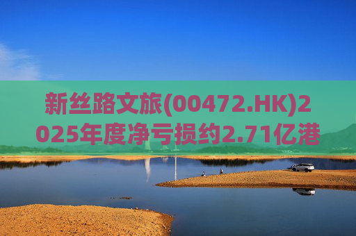 新丝路文旅(00472.HK)2025年度净亏损约2.71亿港元
