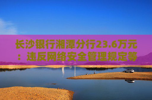 长沙银行湘潭分行23.6万元：违反网络安全管理规定等  第1张
