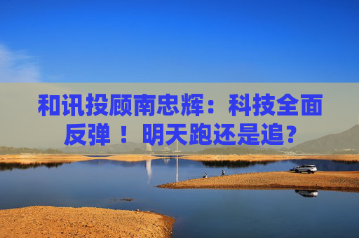 和讯投顾南忠辉：科技全面反弹 ！明天跑还是追？