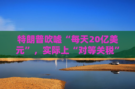 特朗普吹嘘“每天20亿美元”,实际上“对等关税”自4月5日以来累计收入:5亿美元!