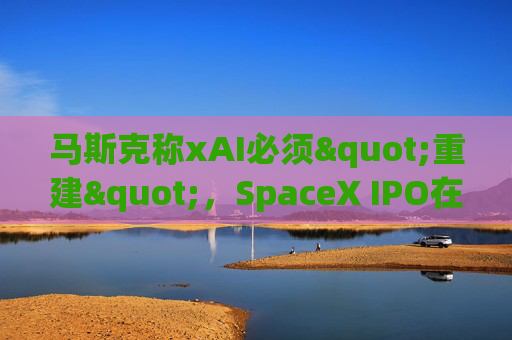 马斯克称xAI必须"重建"，SpaceX IPO在即