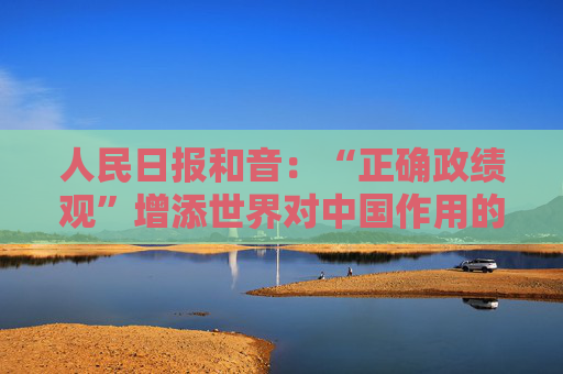 人民日报和音：“正确政绩观”增添世界对中国作用的信心