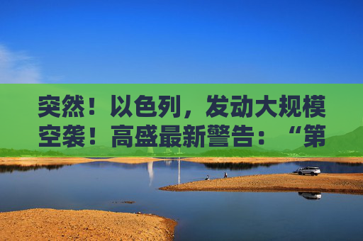 突然！以色列，发动大规模空袭！高盛最新警告：“第二只靴子即将掉落！”