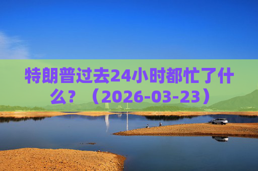 特朗普过去24小时都忙了什么？（2026-03-23）