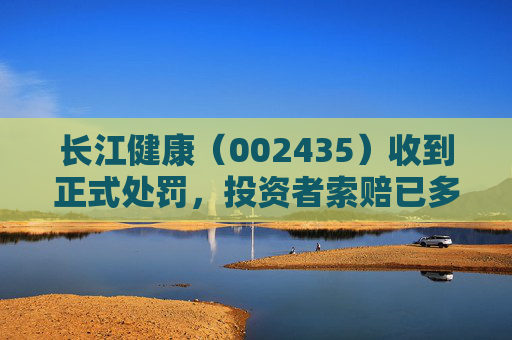 长江健康（002435）收到正式处罚，投资者索赔已多次提交立案