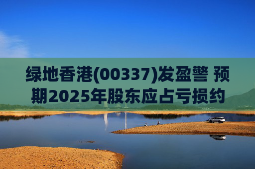 绿地香港(00337)发盈警 预期2025年股东应占亏损约22亿元至25亿元