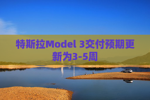 特斯拉Model 3交付预期更新为3-5周