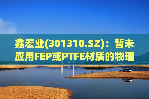 鑫宏业(301310.SZ)：暂未应用FEP或PTFE材质的物理发泡绝缘技术