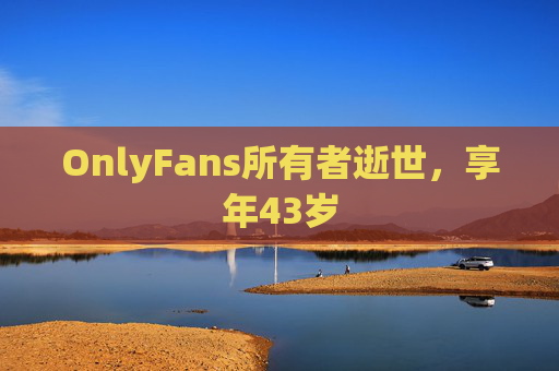 OnlyFans所有者逝世，享年43岁