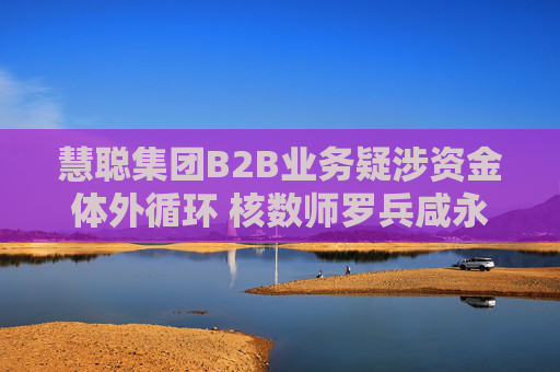 慧聪集团B2B业务疑涉资金体外循环 核数师罗兵咸永道被“赶走”