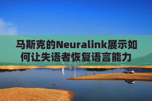 马斯克的Neuralink展示如何让失语者恢复语言能力