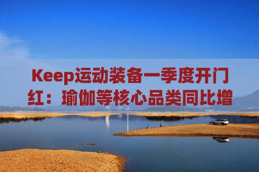 Keep运动装备一季度开门红：瑜伽等核心品类同比增长40%