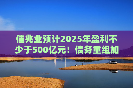 佳兆业预计2025年盈利不少于500亿元！债务重组加速后，这些出险房企集中“扭亏”