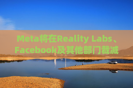 Meta将在Reality Labs、Facebook及其他部门裁减数百个岗位