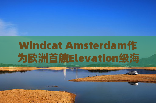 Windcat Amsterdam作为欧洲首艘Elevation级海上风电运维母船正式亮相