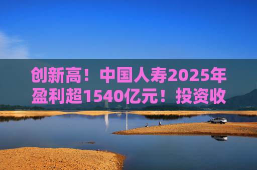 创新高!中国人寿2025年盈利超1540亿元!投资收益大幅提高 第1张 创新高!中国人寿2025年盈利超1540亿元!投资收益大幅提高 第1张